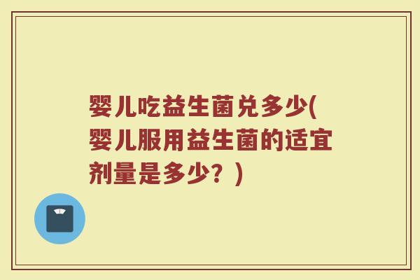 婴儿吃益生菌兑多少(婴儿服用益生菌的适宜剂量是多少？)