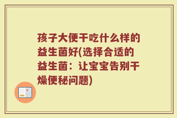 孩子大便干吃什么样的益生菌好(选择合适的益生菌：让宝宝告别干燥便秘问题)