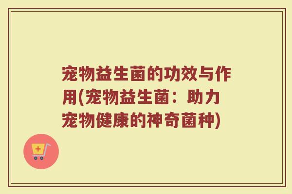宠物益生菌的功效与作用(宠物益生菌：助力宠物健康的神奇菌种)