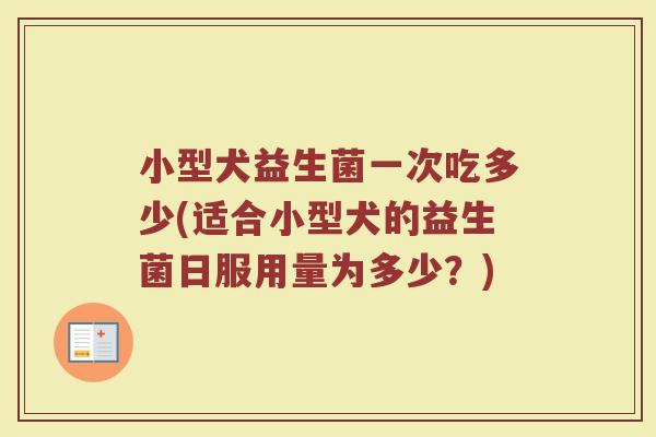 小型犬益生菌一次吃多少(适合小型犬的益生菌日服用量为多少？)