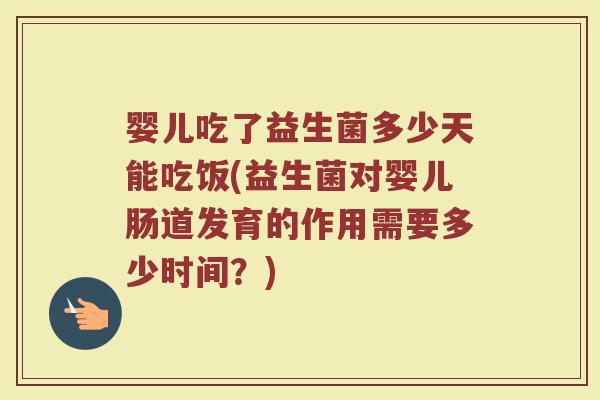 婴儿吃了益生菌多少天能吃饭(益生菌对婴儿肠道发育的作用需要多少时间？)