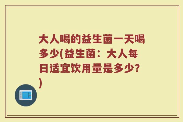 大人喝的益生菌一天喝多少(益生菌：大人每日适宜饮用量是多少？)