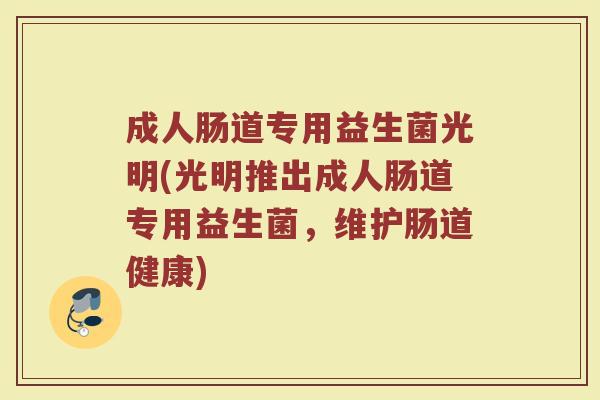 成人肠道专用益生菌光明(光明推出成人肠道专用益生菌，维护肠道健康)