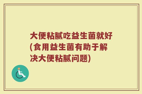 大便粘腻吃益生菌就好(食用益生菌有助于解决大便粘腻问题)