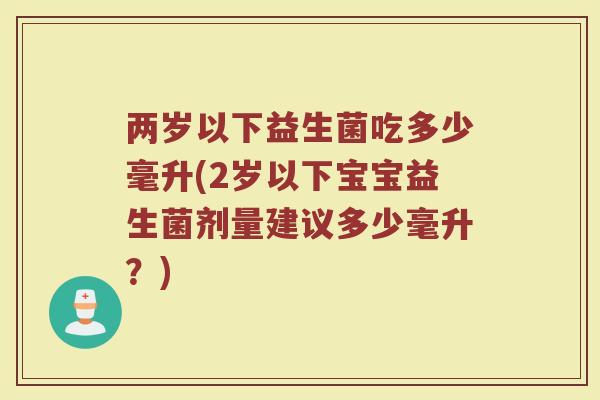两岁以下益生菌吃多少毫升(2岁以下宝宝益生菌剂量建议多少毫升？)