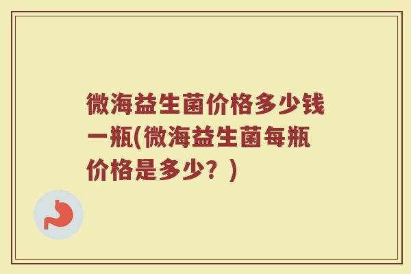 微海益生菌价格多少钱一瓶(微海益生菌每瓶价格是多少？)