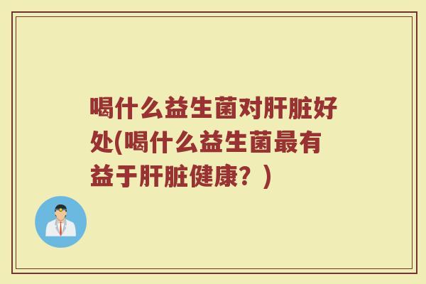 喝什么益生菌对肝脏好处(喝什么益生菌最有益于肝脏健康？)