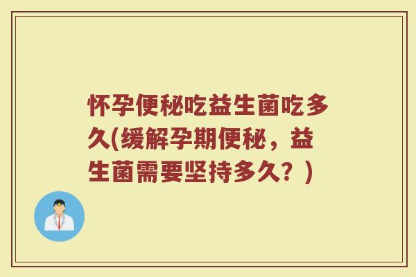 怀孕便秘吃益生菌吃多久(缓解孕期便秘，益生菌需要坚持多久？)