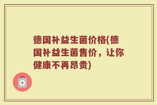 德国补益生菌价格(德国补益生菌售价，让你健康不再昂贵)