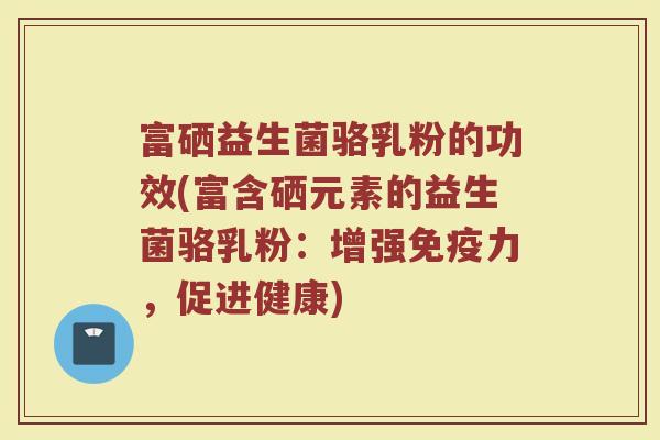 富硒益生菌骆乳粉的功效(富含硒元素的益生菌骆乳粉：增强免疫力，促进健康)