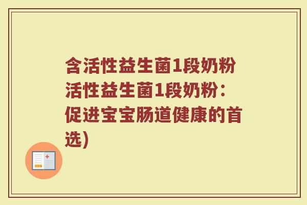 含活性益生菌1段奶粉活性益生菌1段奶粉：促进宝宝肠道健康的首选)