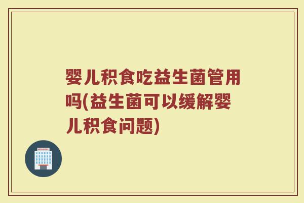 婴儿积食吃益生菌管用吗(益生菌可以缓解婴儿积食问题)
