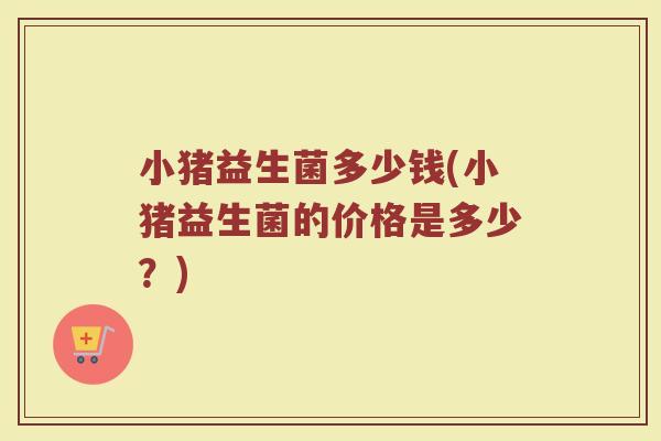 小猪益生菌多少钱(小猪益生菌的价格是多少？)