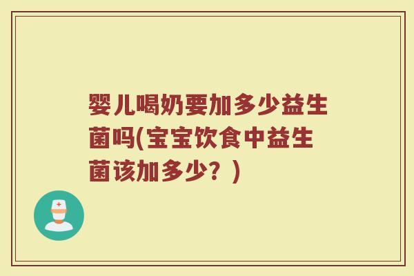 婴儿喝奶要加多少益生菌吗(宝宝饮食中益生菌该加多少？)