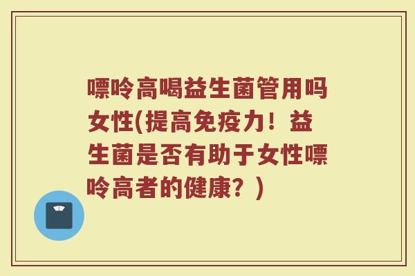 嘌呤高喝益生菌管用吗女性(提高免疫力！益生菌是否有助于女性嘌呤高者的健康？)
