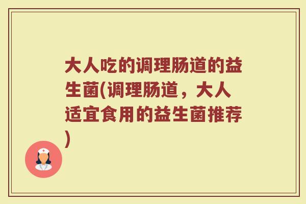 大人吃的调理肠道的益生菌(调理肠道，大人适宜食用的益生菌推荐)
