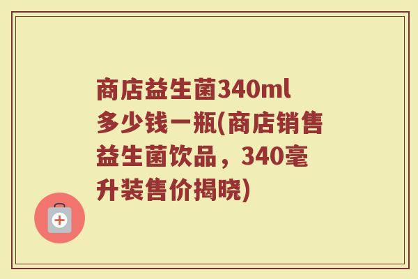 商店益生菌340ml多少钱一瓶(商店销售益生菌饮品，340毫升装售价揭晓)
