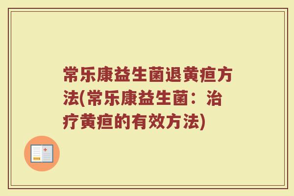 常乐康益生菌退黄疸方法(常乐康益生菌：治疗黄疸的有效方法)