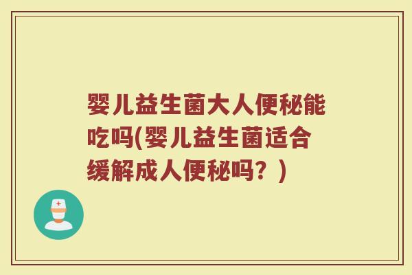 婴儿益生菌大人便秘能吃吗(婴儿益生菌适合缓解成人便秘吗？)