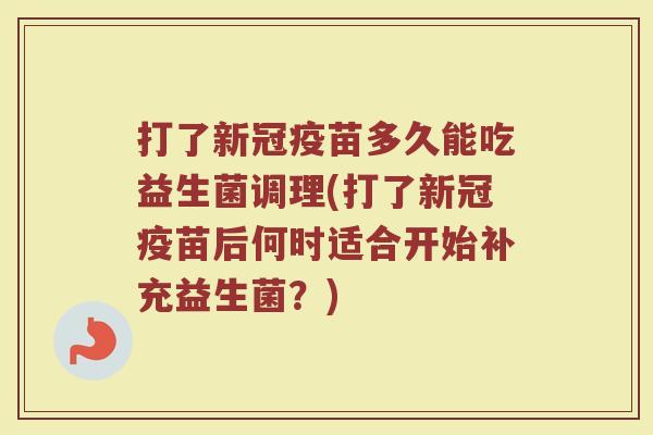 打了新冠疫苗多久能吃益生菌调理(打了新冠疫苗后何时适合开始补充益生菌？)