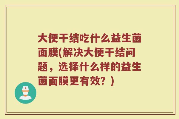 大便干结吃什么益生菌面膜(解决大便干结问题，选择什么样的益生菌面膜更有效？)