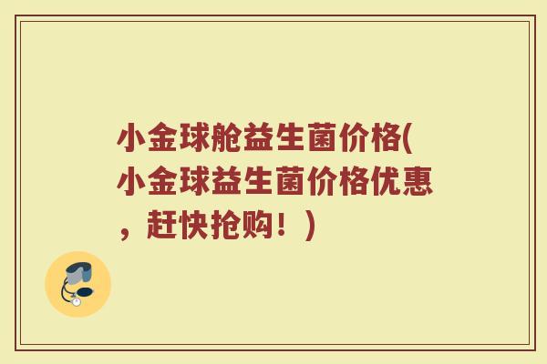 小金球舱益生菌价格(小金球益生菌价格优惠，赶快抢购！)
