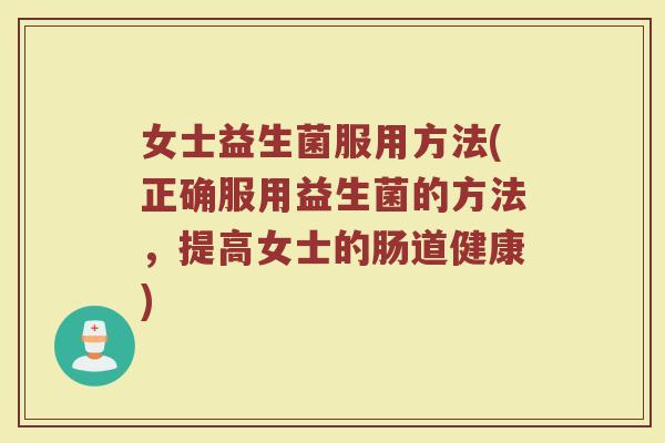 女士益生菌服用方法(正确服用益生菌的方法，提高女士的肠道健康)