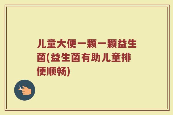 儿童大便一颗一颗益生菌(益生菌有助儿童排便顺畅)
