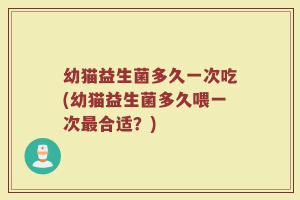 幼猫益生菌多久一次吃(幼猫益生菌多久喂一次最合适？)