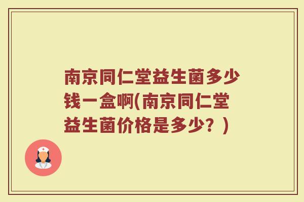 南京同仁堂益生菌多少钱一盒啊(南京同仁堂益生菌价格是多少？)