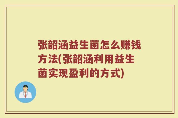 张韶涵益生菌怎么赚钱方法(张韶涵利用益生菌实现盈利的方式)