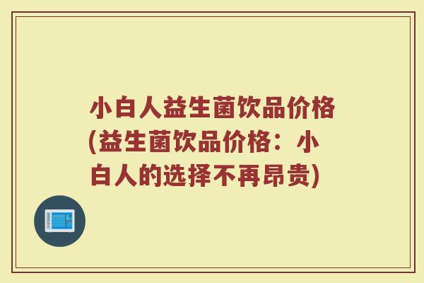 小白人益生菌饮品价格(益生菌饮品价格：小白人的选择不再昂贵)
