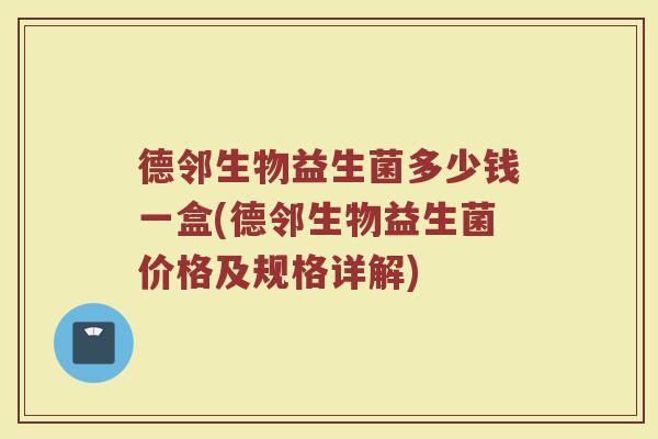 德邻生物益生菌多少钱一盒(德邻生物益生菌价格及规格详解)