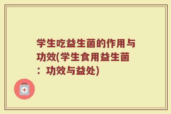 学生吃益生菌的作用与功效(学生食用益生菌：功效与益处)