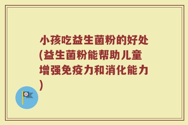 小孩吃益生菌粉的好处(益生菌粉能帮助儿童增强免疫力和消化能力)