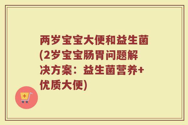 两岁宝宝大便和益生菌(2岁宝宝肠胃问题解决方案：益生菌营养+优质大便)