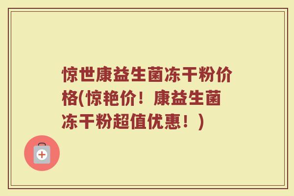 惊世康益生菌冻干粉价格(惊艳价！康益生菌冻干粉超值优惠！)