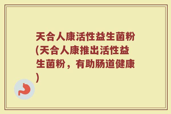 天合人康活性益生菌粉(天合人康推出活性益生菌粉，有助肠道健康)