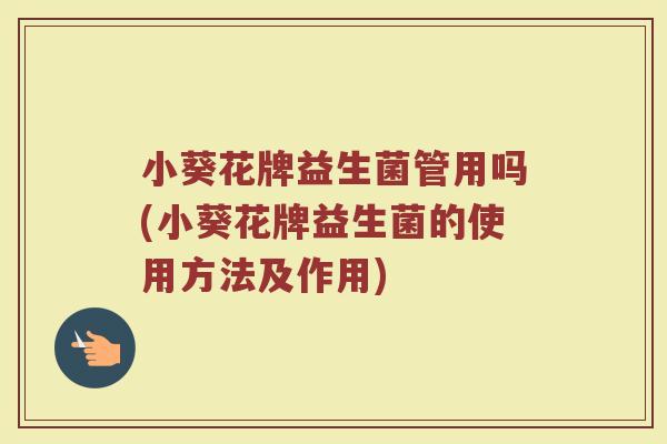 小葵花牌益生菌管用吗(小葵花牌益生菌的使用方法及作用)