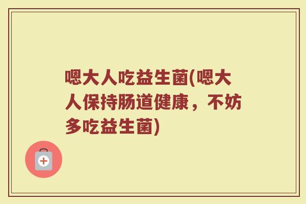 嗯大人吃益生菌(嗯大人保持肠道健康，不妨多吃益生菌)