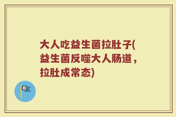 大人吃益生菌拉肚子(益生菌反噬大人肠道，拉肚成常态)
