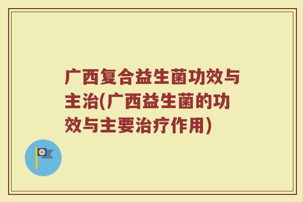 广西复合益生菌功效与主治(广西益生菌的功效与主要治疗作用)