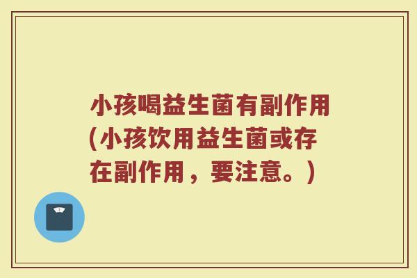 小孩喝益生菌有副作用(小孩饮用益生菌或存在副作用，要注意。)
