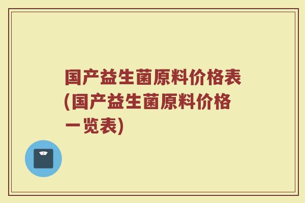 国产益生菌原料价格表(国产益生菌原料价格一览表)