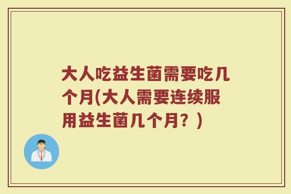 大人吃益生菌需要吃几个月(大人需要连续服用益生菌几个月？)