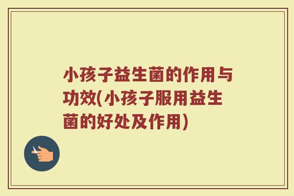 小孩子益生菌的作用与功效(小孩子服用益生菌的好处及作用)