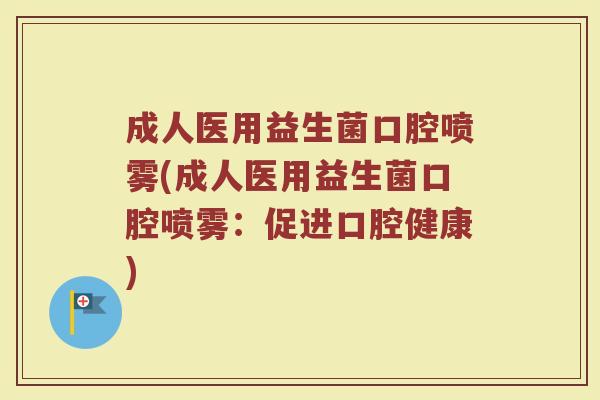成人医用益生菌口腔喷雾(成人医用益生菌口腔喷雾：促进口腔健康)