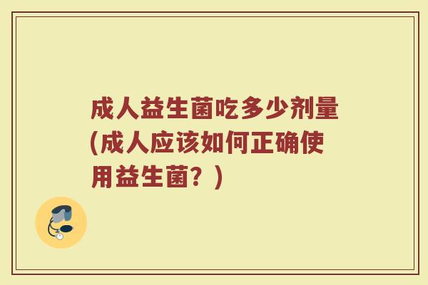 成人益生菌吃多少剂量(成人应该如何正确使用益生菌？)