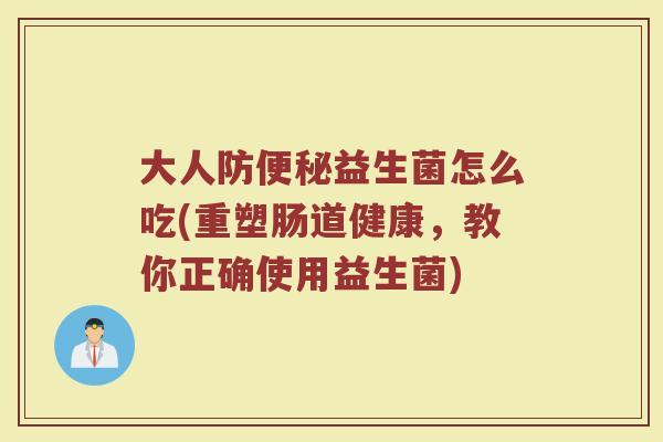 大人防便秘益生菌怎么吃(重塑肠道健康，教你正确使用益生菌)