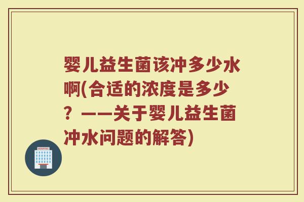 婴儿益生菌该冲多少水啊(合适的浓度是多少？——关于婴儿益生菌冲水问题的解答)